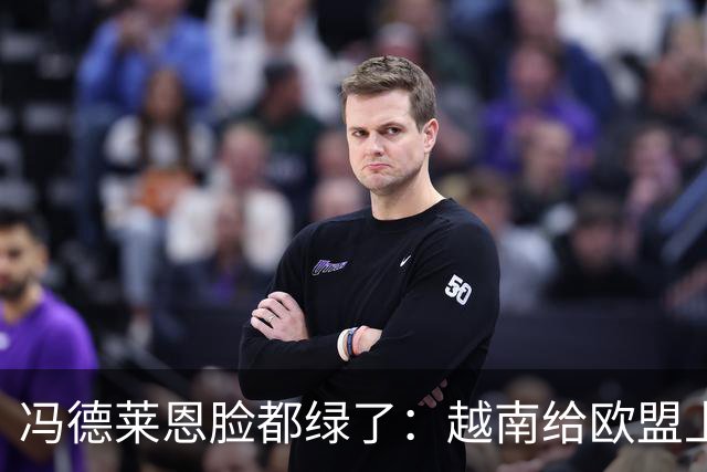 冯德莱恩脸都绿了：越南给欧盟上了一课：什么叫 “中国力量”！