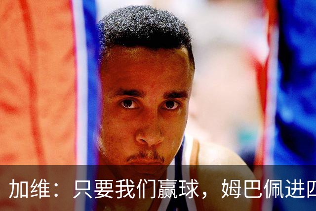 加维：只要我们赢球，姆巴佩进四五球也行；亚马尔是当今最佳