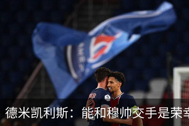 德米凯利斯：能和穆帅交手是荣幸；我在曼城的冠军是拼出来的